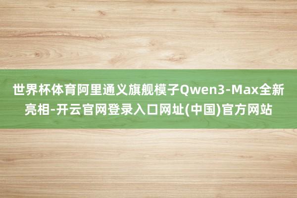 世界杯体育阿里通义旗舰模子Qwen3-Max全新亮相-开云官网登录入口网址(中国)官方网站