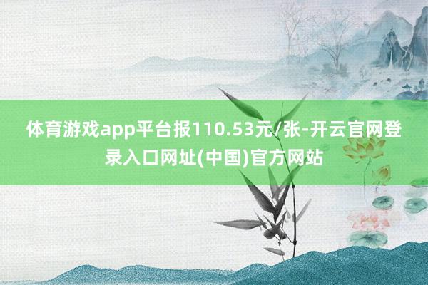 体育游戏app平台报110.53元/张-开云官网登录入口网址(中国)官方网站