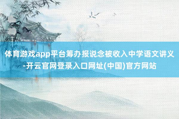 体育游戏app平台筹办报说念被收入中学语文讲义-开云官网登录入口网址(中国)官方网站