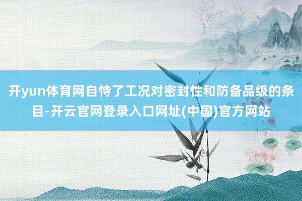 开yun体育网自恃了工况对密封性和防备品级的条目-开云官网登录入口网址(中国)官方网站