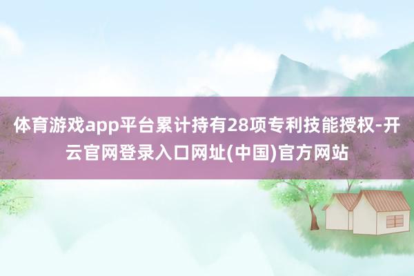 体育游戏app平台累计持有28项专利技能授权-开云官网登录入口网址(中国)官方网站