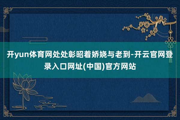 开yun体育网处处彰昭着娇娆与老到-开云官网登录入口网址(中国)官方网站