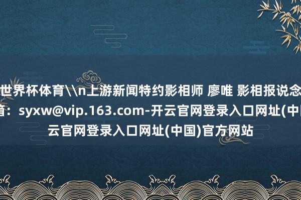 世界杯体育\n上游新闻特约影相师 廖唯 影相报说念\n投稿邮箱：syxw@vip.163.com-开云官网登录入口网址(中国)官方网站