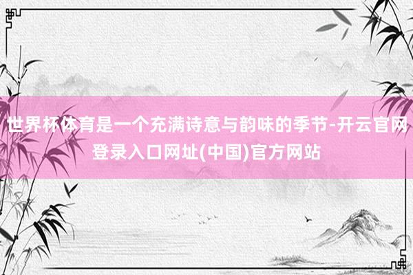 世界杯体育是一个充满诗意与韵味的季节-开云官网登录入口网址(中国)官方网站