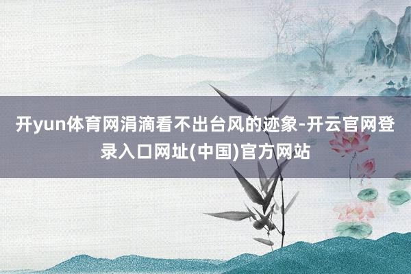 开yun体育网涓滴看不出台风的迹象-开云官网登录入口网址(中国)官方网站