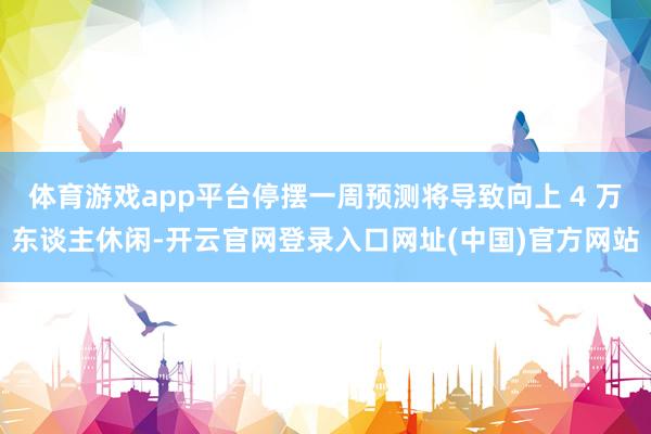 体育游戏app平台停摆一周预测将导致向上 4 万东谈主休闲-开云官网登录入口网址(中国)官方网站