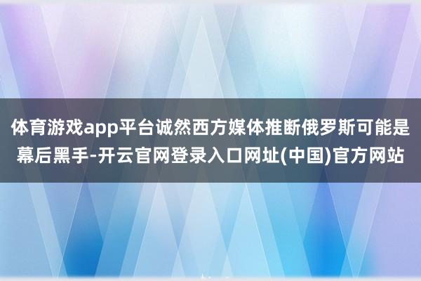 体育游戏app平台诚然西方媒体推断俄罗斯可能是幕后黑手-开云官网登录入口网址(中国)官方网站