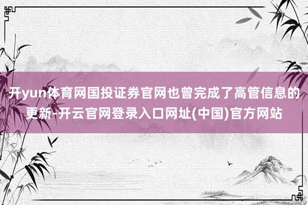 开yun体育网国投证券官网也曾完成了高管信息的更新-开云官网登录入口网址(中国)官方网站