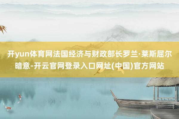 开yun体育网法国经济与财政部长罗兰·莱斯屈尔暗意-开云官网登录入口网址(中国)官方网站