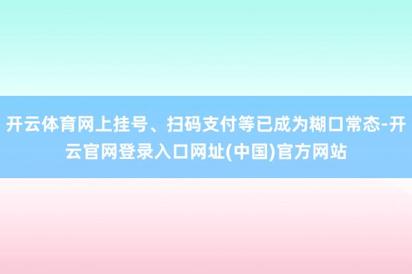 开云体育网上挂号、扫码支付等已成为糊口常态-开云官网登录入口网址(中国)官方网站