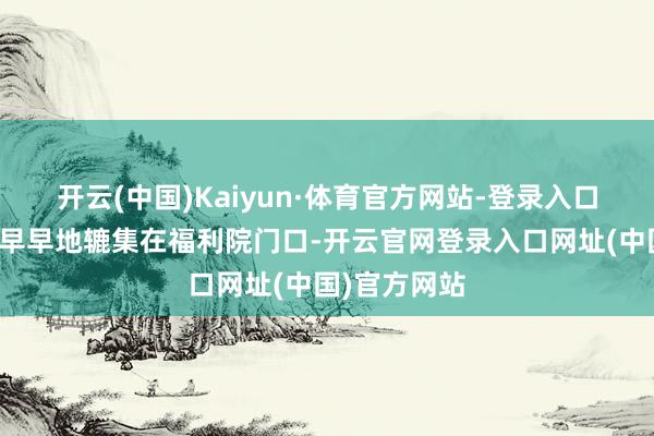 开云(中国)Kaiyun·体育官方网站-登录入口赤壁义工们早早地辘集在福利院门口-开云官网登录入口网址(中国)官方网站