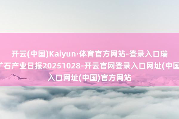 开云(中国)Kaiyun·体育官方网站-登录入口瑞达期货铁矿石产业日报20251028-开云官网登录入口网址(中国)官方网站