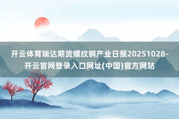 开云体育瑞达期货螺纹钢产业日报20251028-开云官网登录入口网址(中国)官方网站
