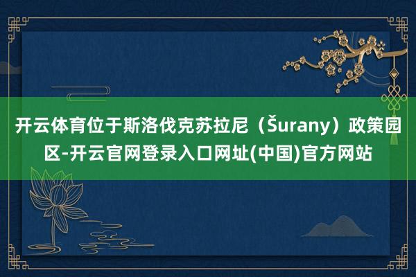 开云体育位于斯洛伐克苏拉尼（Šurany）政策园区-开云官网登录入口网址(中国)官方网站