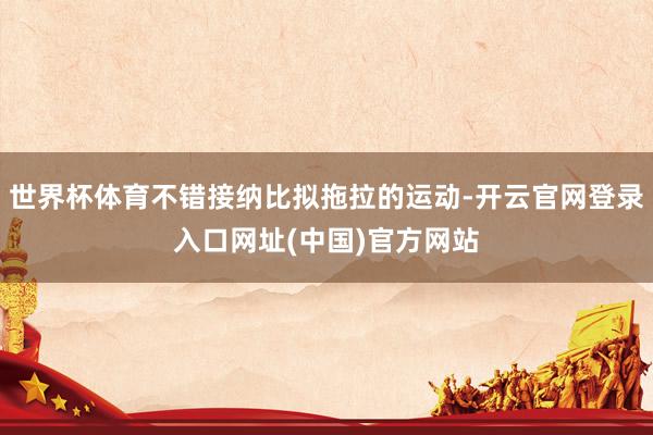 世界杯体育不错接纳比拟拖拉的运动-开云官网登录入口网址(中国)官方网站
