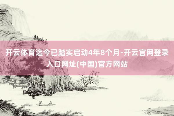 开云体育迄今已踏实启动4年8个月-开云官网登录入口网址(中国)官方网站