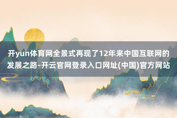开yun体育网全景式再现了12年来中国互联网的发展之路-开云官网登录入口网址(中国)官方网站