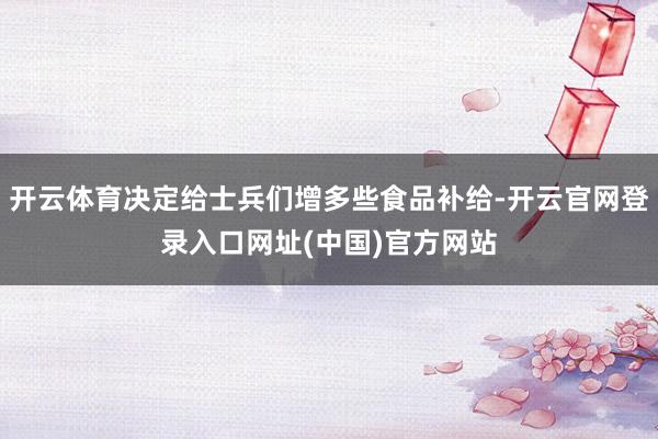 开云体育决定给士兵们增多些食品补给-开云官网登录入口网址(中国)官方网站