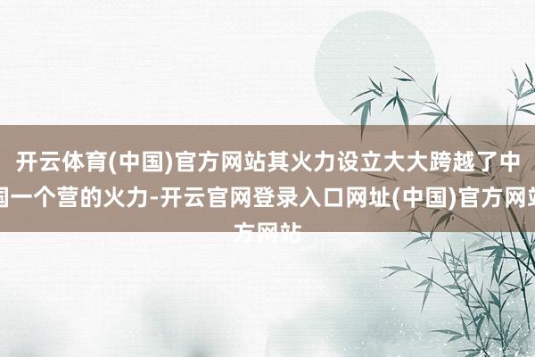 开云体育(中国)官方网站其火力设立大大跨越了中国一个营的火力-开云官网登录入口网址(中国)官方网站
