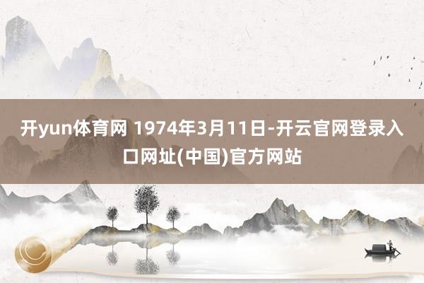 开yun体育网 1974年3月11日-开云官网登录入口网址(中国)官方网站