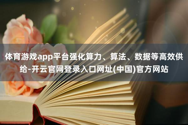 体育游戏app平台强化算力、算法、数据等高效供给-开云官网登录入口网址(中国)官方网站