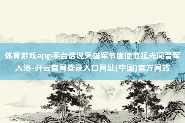 体育游戏app平台话说天雄军节度使范延光闻晋军入洛-开云官网登录入口网址(中国)官方网站
