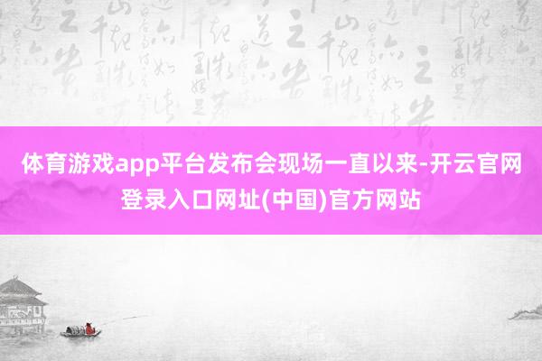 体育游戏app平台发布会现场　　一直以来-开云官网登录入口网址(中国)官方网站