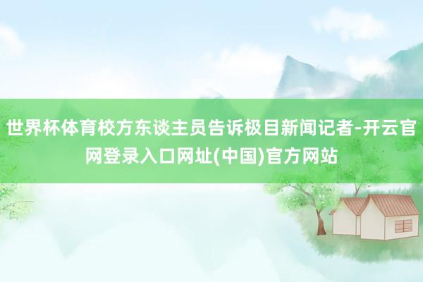 世界杯体育校方东谈主员告诉极目新闻记者-开云官网登录入口网址(中国)官方网站
