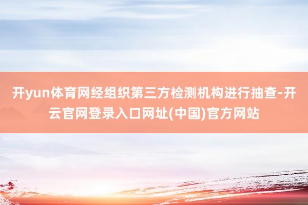 开yun体育网经组织第三方检测机构进行抽查-开云官网登录入口网址(中国)官方网站