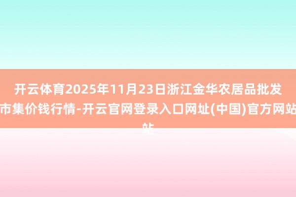 开云体育2025年11月23日浙江金华农居品批发市集价钱行情-开云官网登录入口网址(中国)官方网站