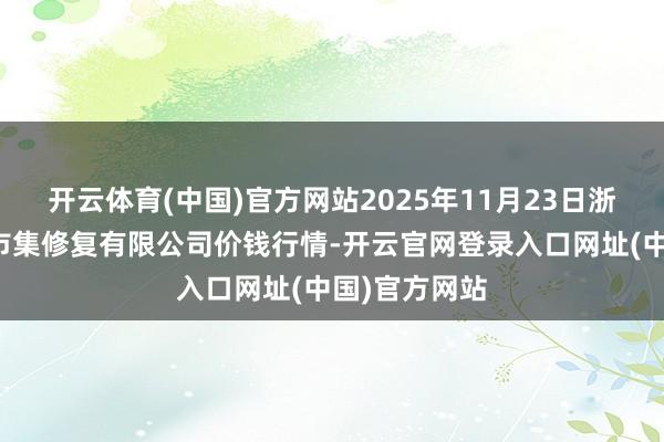 开云体育(中国)官方网站2025年11月23日浙江良渚蔬菜市集修复有限公司价钱行情-开云官网登录入口网址(中国)官方网站