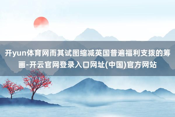 开yun体育网而其试图缩减英国普遍福利支拨的筹画-开云官网登录入口网址(中国)官方网站