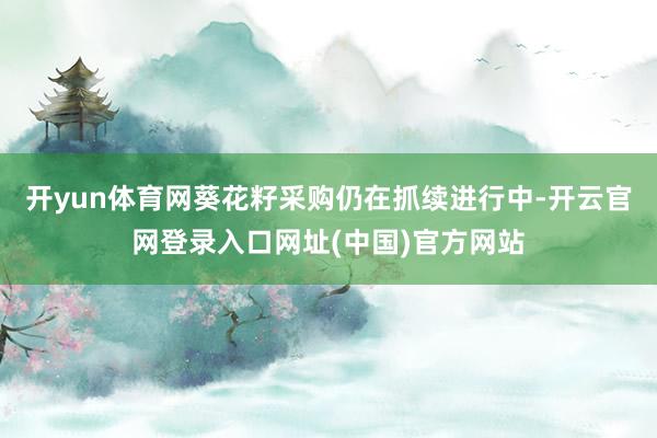 开yun体育网葵花籽采购仍在抓续进行中-开云官网登录入口网址(中国)官方网站
