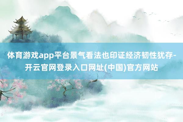 体育游戏app平台景气看法也印证经济韧性犹存-开云官网登录入口网址(中国)官方网站