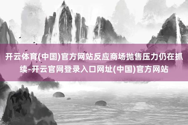 开云体育(中国)官方网站反应商场抛售压力仍在抓续-开云官网登录入口网址(中国)官方网站
