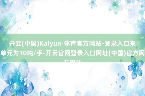 开云(中国)Kaiyun·体育官方网站-登录入口来往单元为10吨/手-开云官网登录入口网址(中国)官方网站