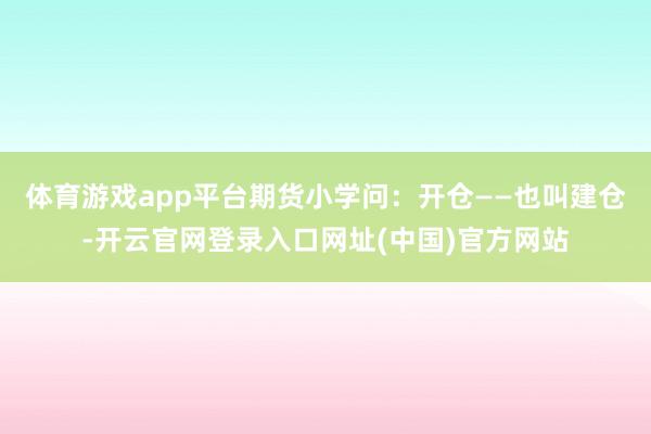 体育游戏app平台期货小学问：开仓——也叫建仓-开云官网登录入口网址(中国)官方网站