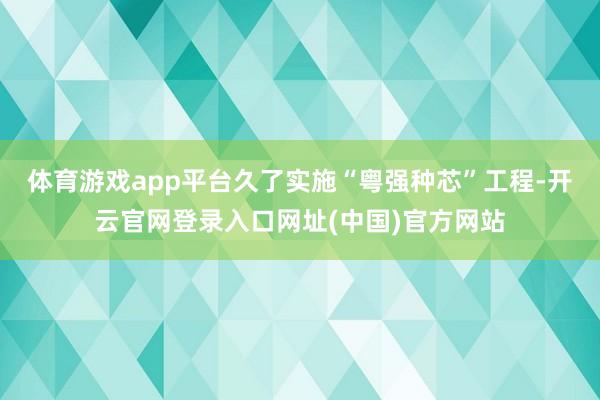 体育游戏app平台久了实施“粤强种芯”工程-开云官网登录入口网址(中国)官方网站