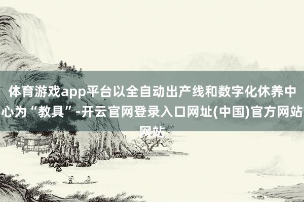 体育游戏app平台以全自动出产线和数字化休养中心为“教具”-开云官网登录入口网址(中国)官方网站