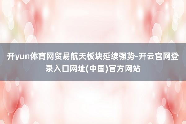 开yun体育网贸易航天板块延续强势-开云官网登录入口网址(中国)官方网站