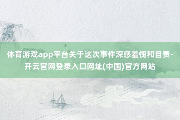 体育游戏app平台关于这次事件深感羞愧和自责-开云官网登录入口网址(中国)官方网站