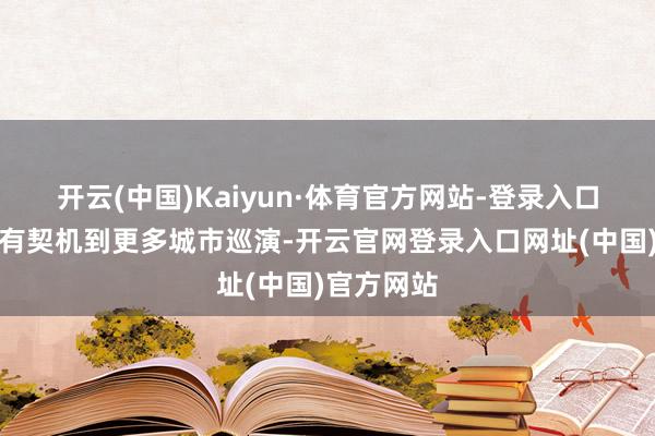 开云(中国)Kaiyun·体育官方网站-登录入口期待不错有契机到更多城市巡演-开云官网登录入口网址(中国)官方网站