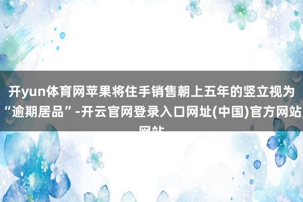 开yun体育网苹果将住手销售朝上五年的竖立视为“逾期居品”-开云官网登录入口网址(中国)官方网站