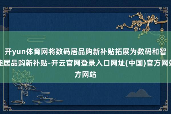开yun体育网将数码居品购新补贴拓展为数码和智能居品购新补贴-开云官网登录入口网址(中国)官方网站