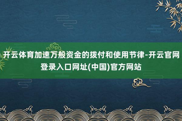 开云体育加速万般资金的拨付和使用节律-开云官网登录入口网址(中国)官方网站