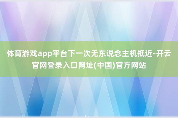 体育游戏app平台下一次无东说念主机抵近-开云官网登录入口网址(中国)官方网站