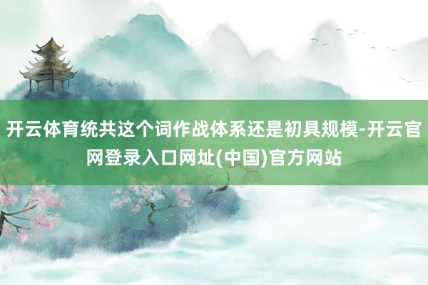 开云体育统共这个词作战体系还是初具规模-开云官网登录入口网址(中国)官方网站