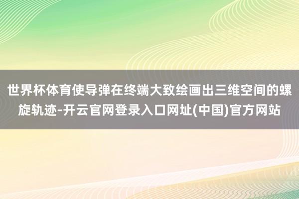 世界杯体育使导弹在终端大致绘画出三维空间的螺旋轨迹-开云官网登录入口网址(中国)官方网站