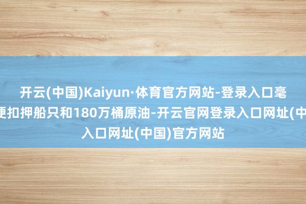开云(中国)Kaiyun·体育官方网站-登录入口毫无正当依据便扣押船只和180万桶原油-开云官网登录入口网址(中国)官方网站