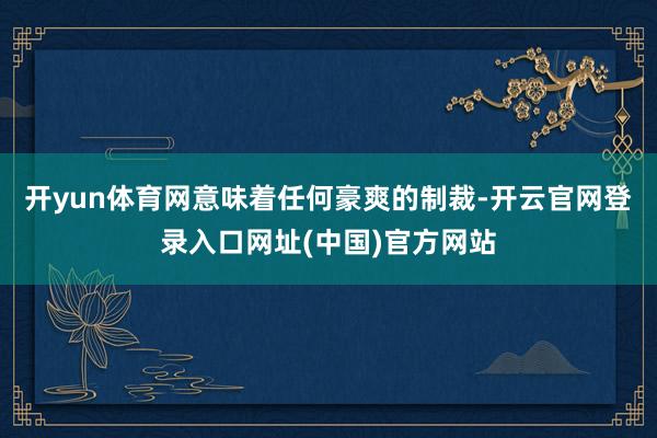 开yun体育网意味着任何豪爽的制裁-开云官网登录入口网址(中国)官方网站
